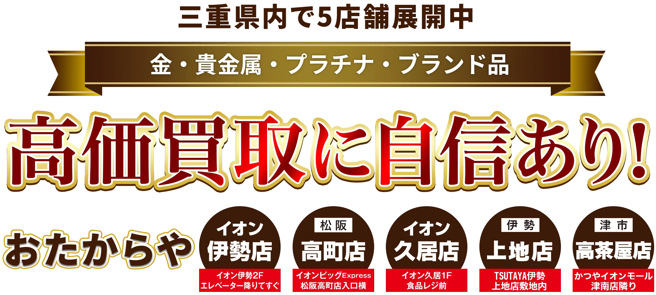 三重県内で5店舗展開中！金・貴金属・プラチナ・ブランド品買取強化中！ おたからや イオン伊勢店／高町店／イオン久居店／上地店／高茶屋店